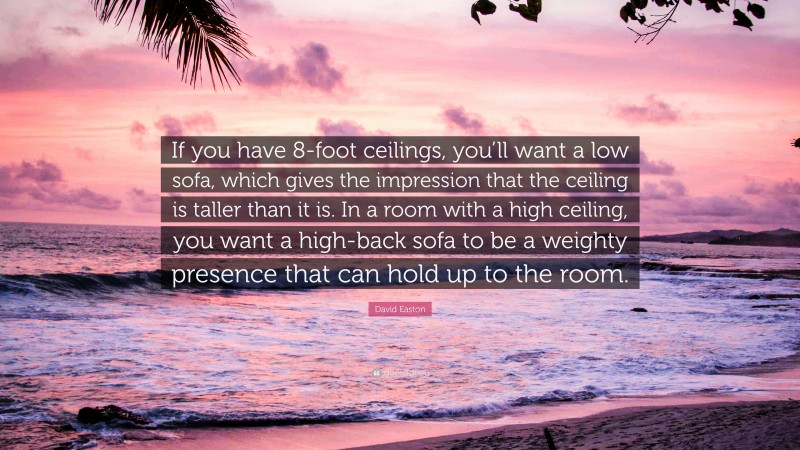 David Easton Quote: “If you have 8-foot ceilings, you’ll want a low sofa, which gives the impression that the ceiling is taller than it is. In a room with a high ceiling, you want a high-back sofa to be a weighty presence that can hold up to the room.”