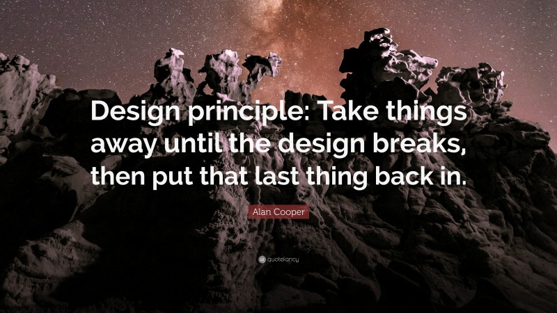 Alan Cooper Quote: “Design principle: Take things away until the design breaks, then put that last thing back in.”
