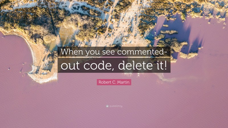 Robert C. Martin Quote: “When you see commented-out code, delete it!”