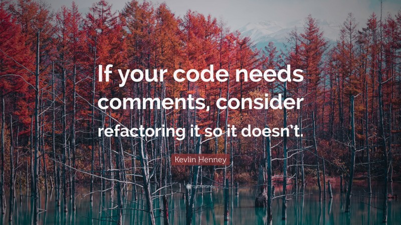 Kevlin Henney Quote: “If your code needs comments, consider refactoring it so it doesn’t.”