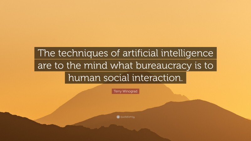 Terry Winograd Quote: “The techniques of artificial intelligence are to the mind what bureaucracy is to human social interaction.”