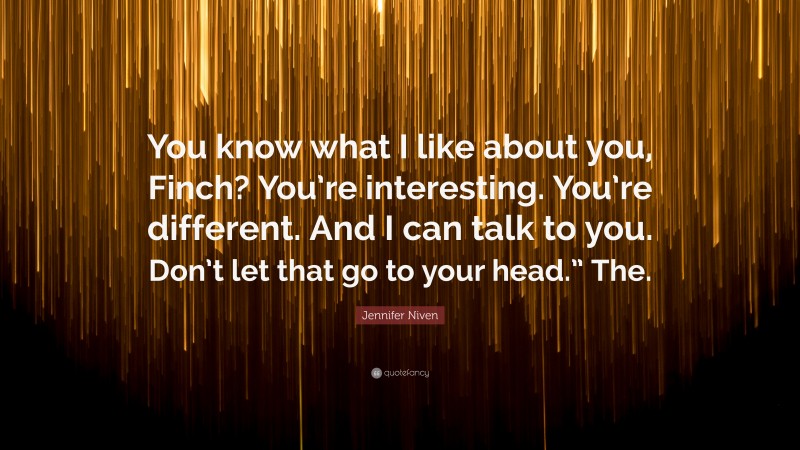 Jennifer Niven Quote: “You know what I like about you, Finch? You’re interesting. You’re different. And I can talk to you. Don’t let that go to your head.” The.”