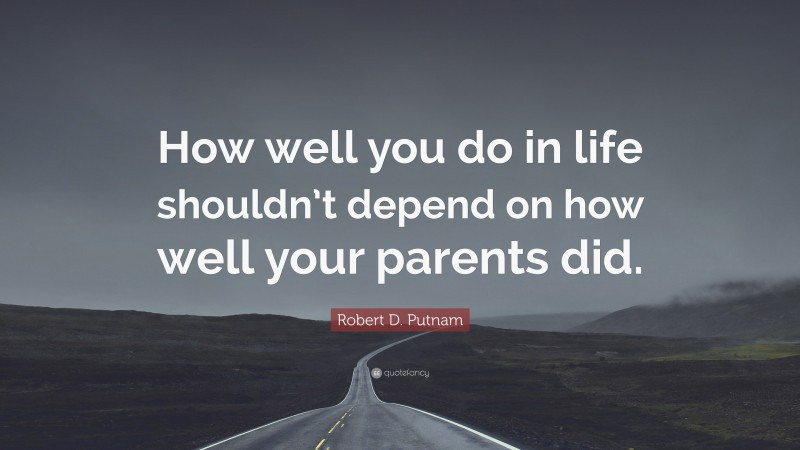 Robert D. Putnam Quote: “How well you do in life shouldn’t depend on how well your parents did.”
