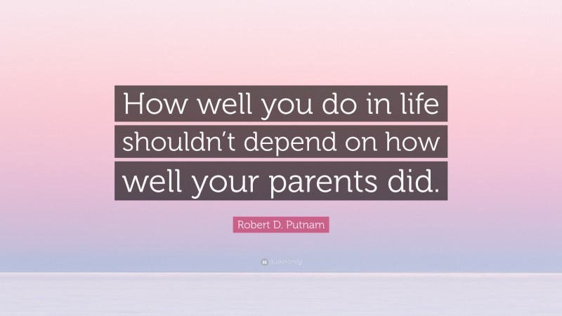 Robert D. Putnam Quote: “How well you do in life shouldn’t depend on how well your parents did.”