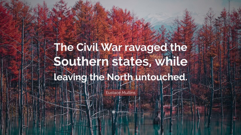 Eustace Mullins Quote: “The Civil War ravaged the Southern states, while leaving the North untouched.”
