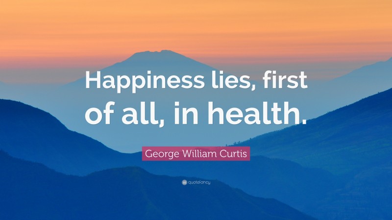 George William Curtis Quote: “Happiness lies, first of all, in health.”