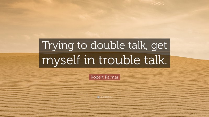 Robert Palmer Quote: “Trying to double talk, get myself in trouble talk.”