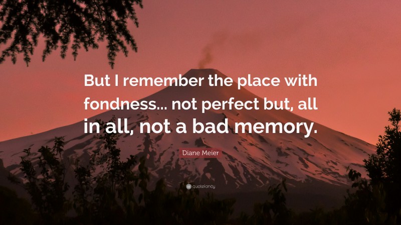 Diane Meier Quote: “But I remember the place with fondness... not perfect but, all in all, not a bad memory.”