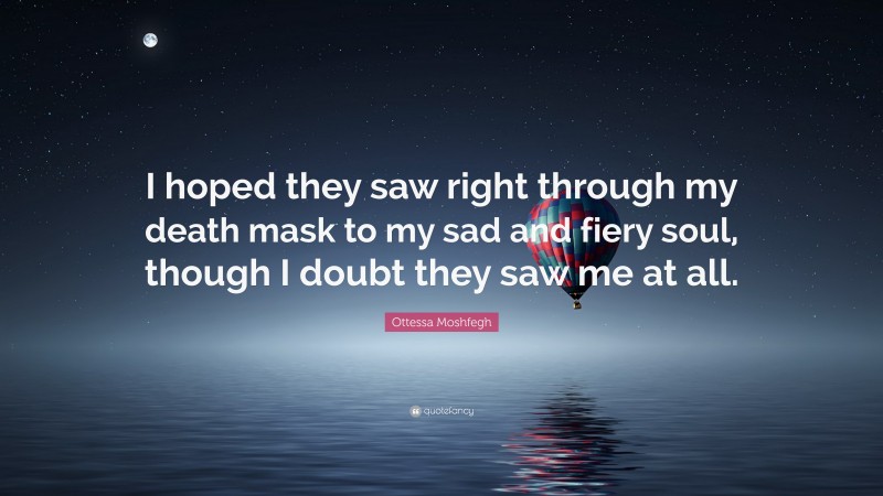 Ottessa Moshfegh Quote: “I hoped they saw right through my death mask to my sad and fiery soul, though I doubt they saw me at all.”