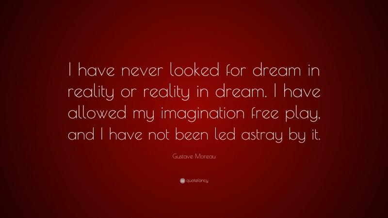 Gustave Moreau Quote: “I have never looked for dream in reality or reality in dream. I have allowed my imagination free play, and I have not been led astray by it.”