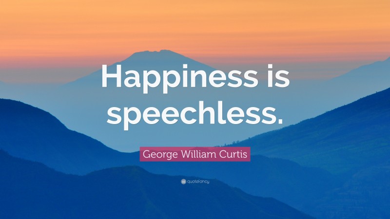 George William Curtis Quote: “Happiness is speechless.”