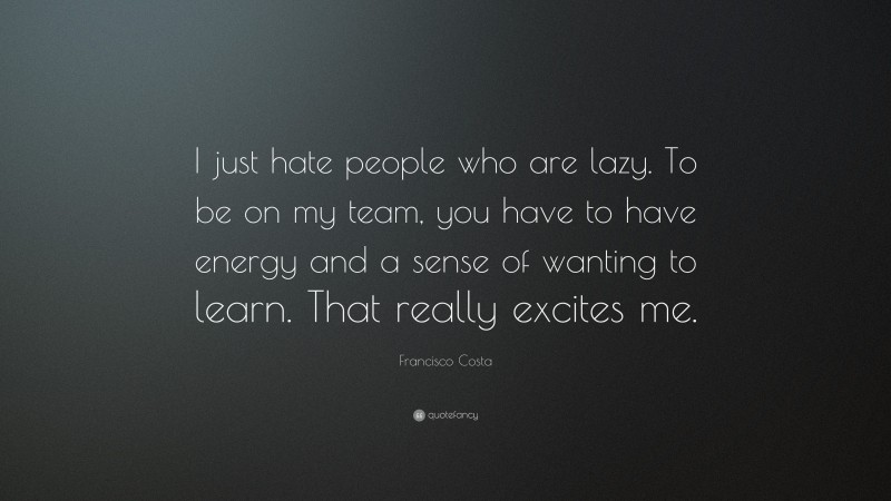 Francisco Costa Quote: “I just hate people who are lazy. To be on my team, you have to have energy and a sense of wanting to learn. That really excites me.”