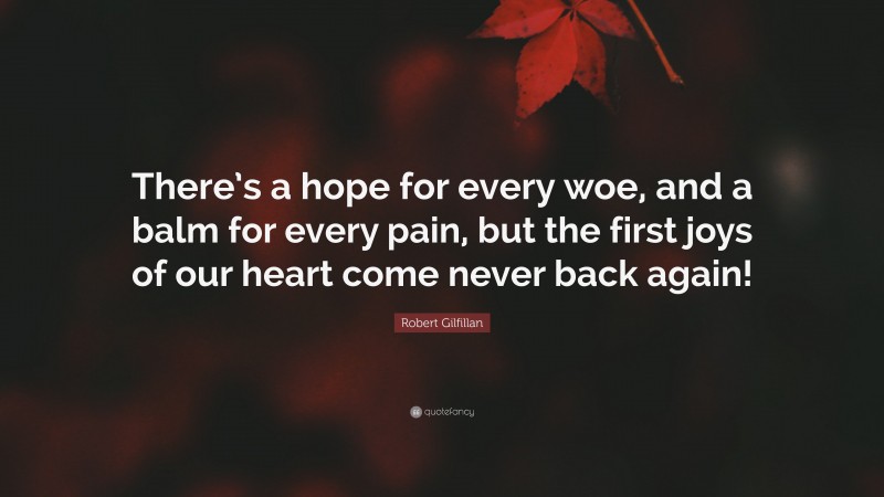 Robert Gilfillan Quote: “There’s a hope for every woe, and a balm for every pain, but the first joys of our heart come never back again!”
