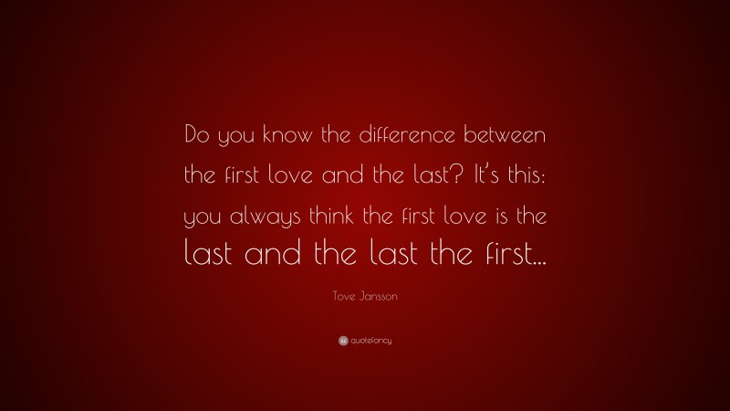 Tove Jansson Quote: “Do you know the difference between the first love and the last? It’s this: you always think the first love is the last and the last the first...”