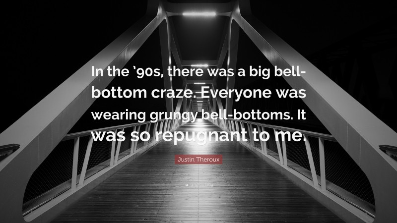 Justin Theroux Quote: “In the ’90s, there was a big bell-bottom craze. Everyone was wearing grungy bell-bottoms. It was so repugnant to me.”