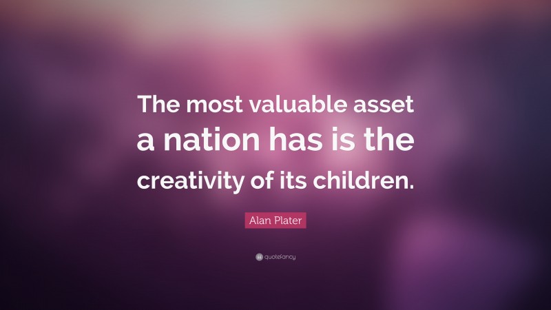 Alan Plater Quote: “The most valuable asset a nation has is the creativity of its children.”