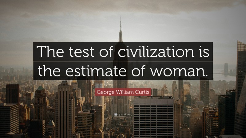 George William Curtis Quote: “The test of civilization is the estimate of woman.”