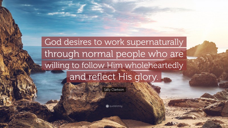 Sally Clarkson Quote: “God desires to work supernaturally through normal people who are willing to follow Him wholeheartedly and reflect His glory.”
