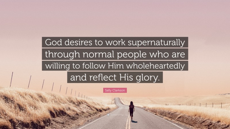Sally Clarkson Quote: “God desires to work supernaturally through normal people who are willing to follow Him wholeheartedly and reflect His glory.”