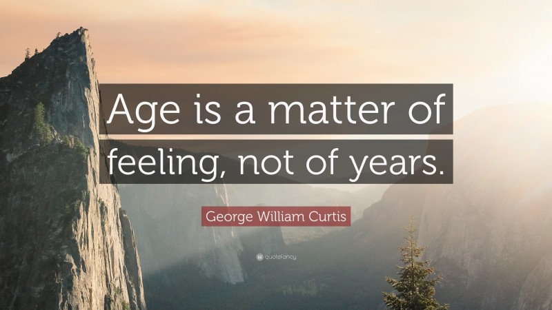 George William Curtis Quote: “Age is a matter of feeling, not of years.”