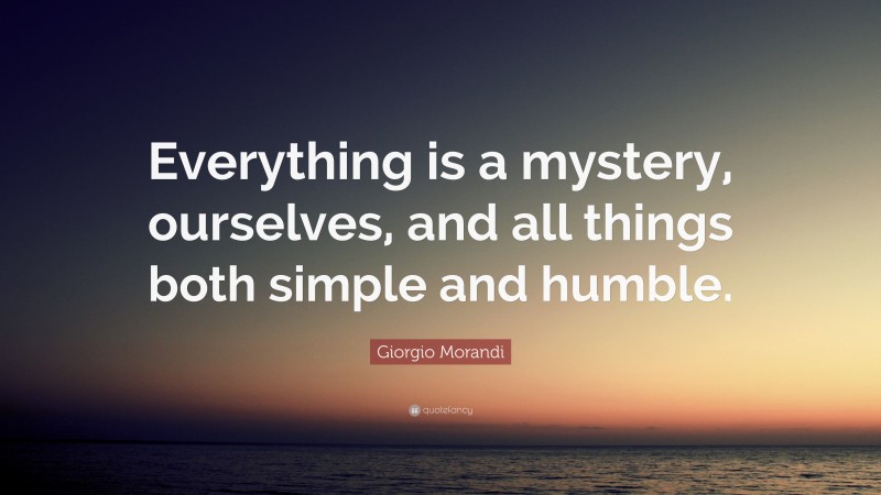 Giorgio Morandi Quote: “Everything is a mystery, ourselves, and all things both simple and humble.”