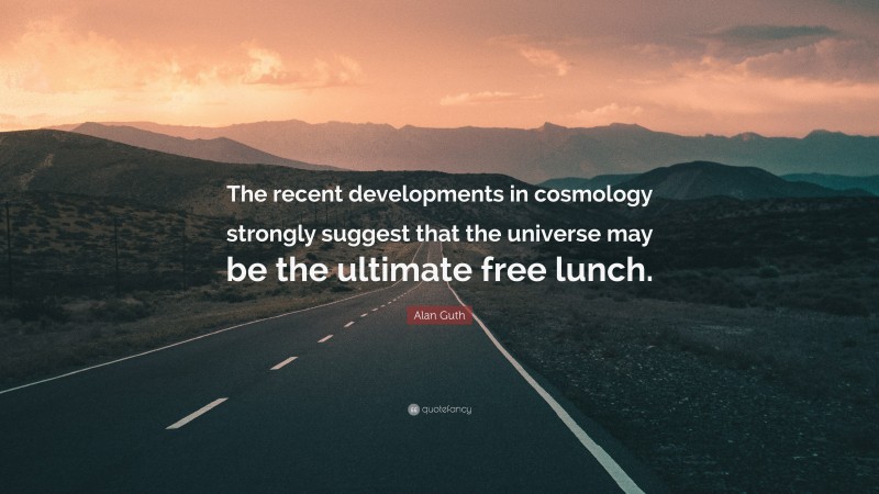 Alan Guth Quote: “The recent developments in cosmology strongly suggest that the universe may be the ultimate free lunch.”