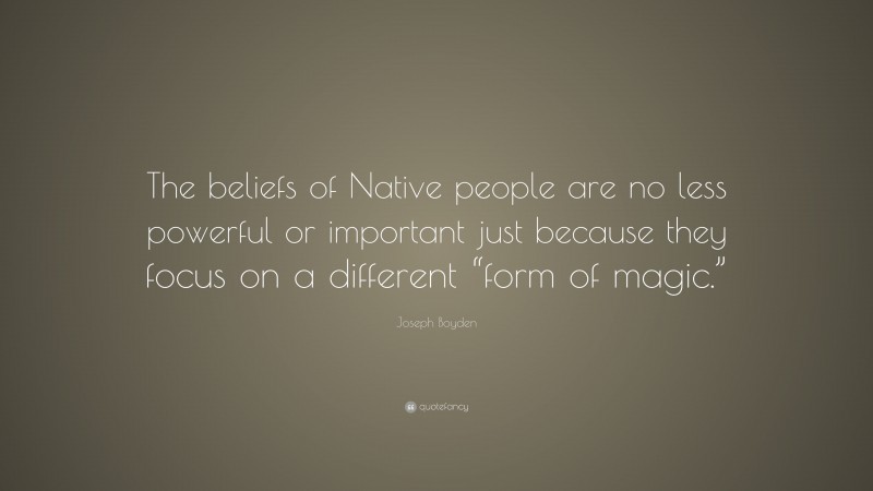 Joseph Boyden Quote: “The beliefs of Native people are no less powerful or important just because they focus on a different “form of magic.””