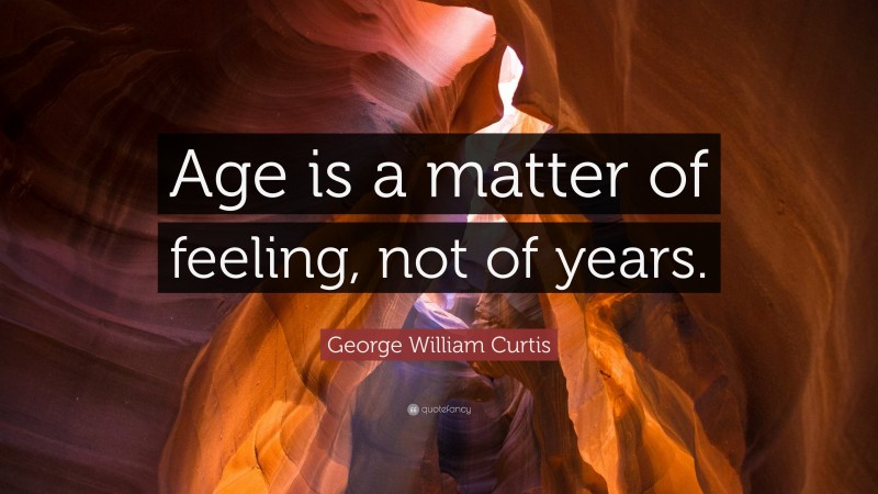 George William Curtis Quote: “Age is a matter of feeling, not of years.”