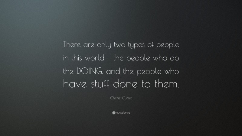 Cherie Currie Quote: “There are only two types of people in this world – the people who do the DOING, and the people who have stuff done to them.”