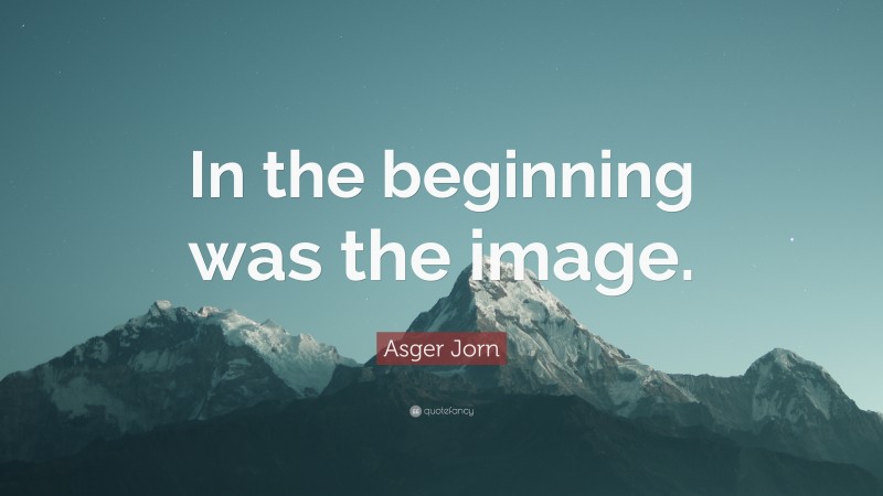 Asger Jorn Quote: “In the beginning was the image.”