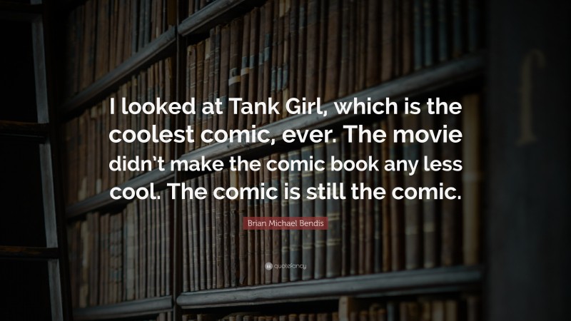 Brian Michael Bendis Quote: “I looked at Tank Girl, which is the coolest comic, ever. The movie didn’t make the comic book any less cool. The comic is still the comic.”
