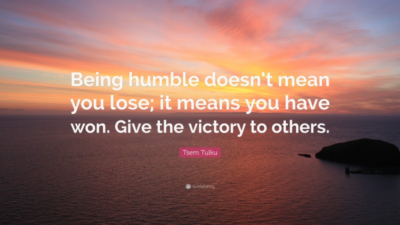 Tsem Tulku Quote: “Being humble doesn’t mean you lose; it means you have won. Give the victory to others.”