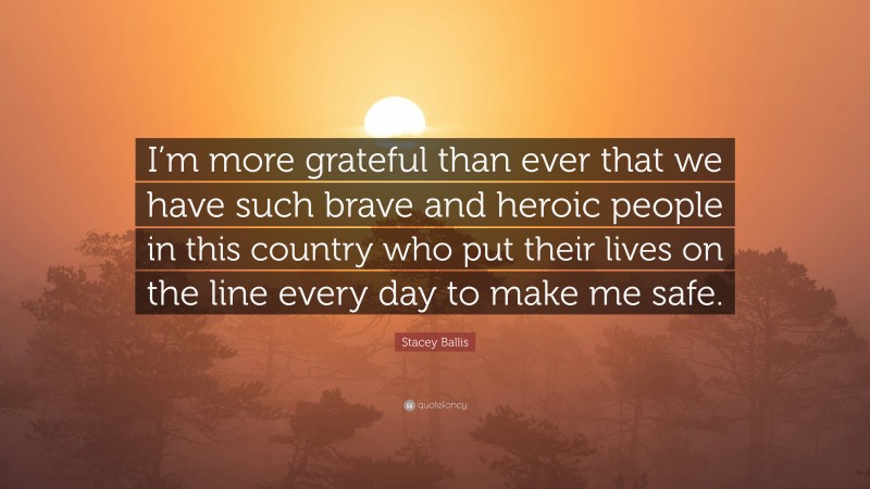 Stacey Ballis Quote: “I’m more grateful than ever that we have such brave and heroic people in this country who put their lives on the line every day to make me safe.”