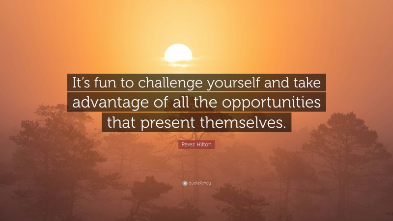 Perez Hilton Quote: “It’s fun to challenge yourself and take advantage of all the opportunities that present themselves.”