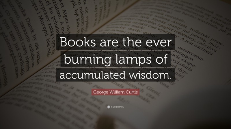 George William Curtis Quote: “Books are the ever burning lamps of accumulated wisdom.”