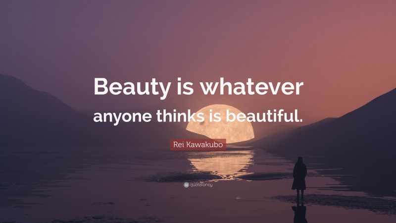 Rei Kawakubo Quote: “Beauty is whatever anyone thinks is beautiful.”