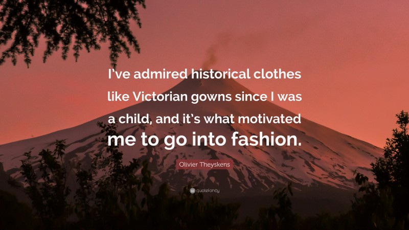 Olivier Theyskens Quote: “I’ve admired historical clothes like Victorian gowns since I was a child, and it’s what motivated me to go into fashion.”