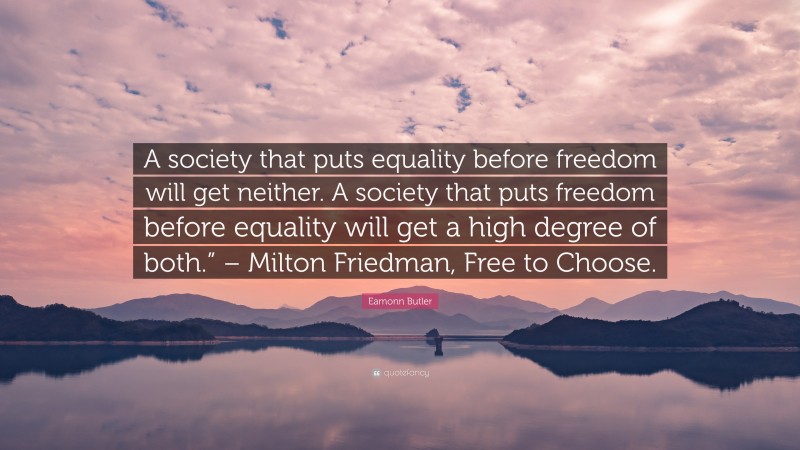 Eamonn Butler Quote: “A society that puts equality before freedom will get neither. A society that puts freedom before equality will get a high degree of both.” – Milton Friedman, Free to Choose.”