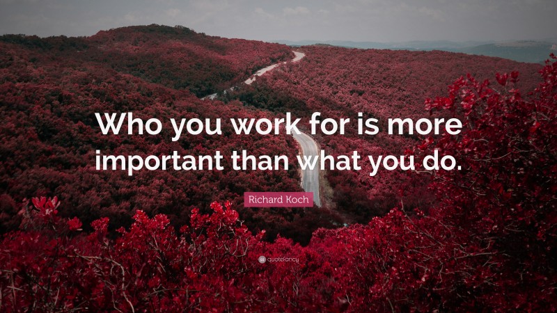 Richard Koch Quote: “Who you work for is more important than what you do.”