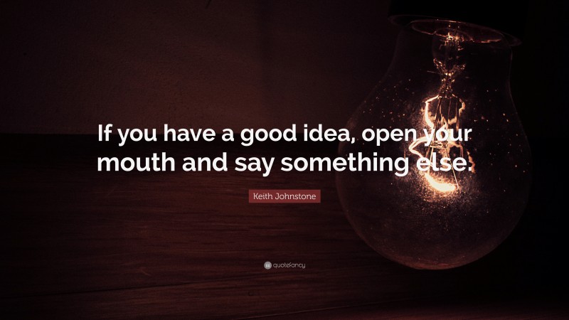 Keith Johnstone Quote: “If you have a good idea, open your mouth and say something else.”
