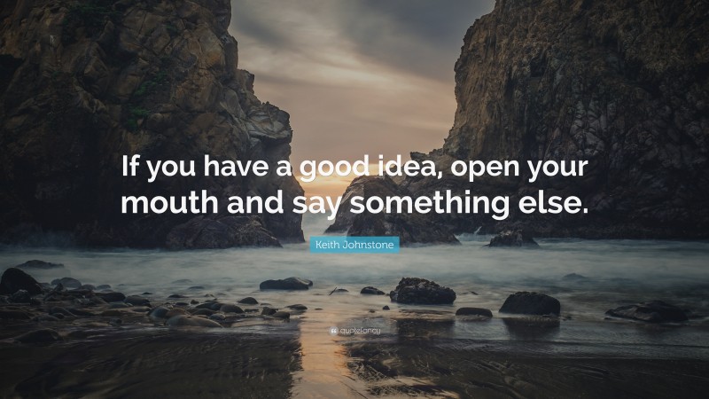 Keith Johnstone Quote: “If you have a good idea, open your mouth and say something else.”