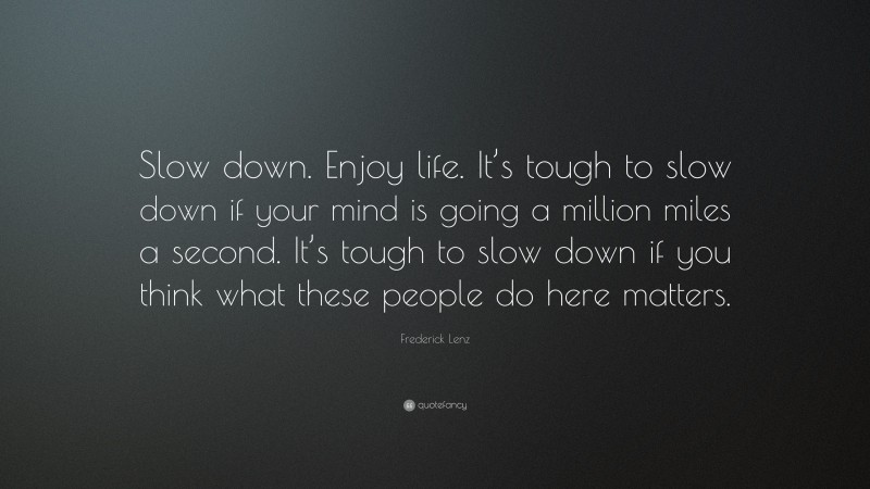 Frederick Lenz Quote: “Slow down. Enjoy life. It’s tough to slow down if your mind is going a million miles a second. It’s tough to slow down if you think what these people do here matters.”