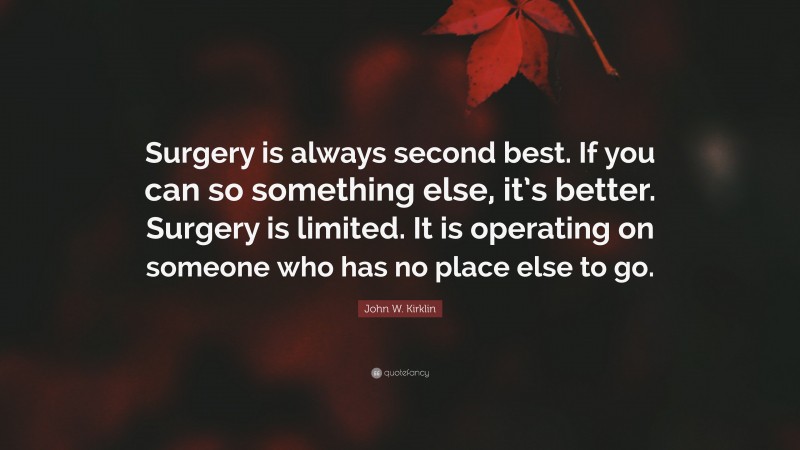 John W. Kirklin Quote: “Surgery is always second best. If you can so something else, it’s better. Surgery is limited. It is operating on someone who has no place else to go.”