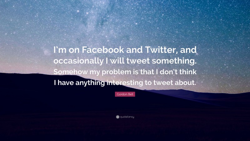Gordon Bell Quote: “I’m on Facebook and Twitter, and occasionally I will tweet something. Somehow my problem is that I don’t think I have anything interesting to tweet about.”