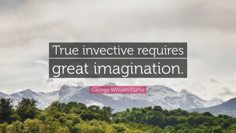 George William Curtis Quote: “True invective requires great imagination.”