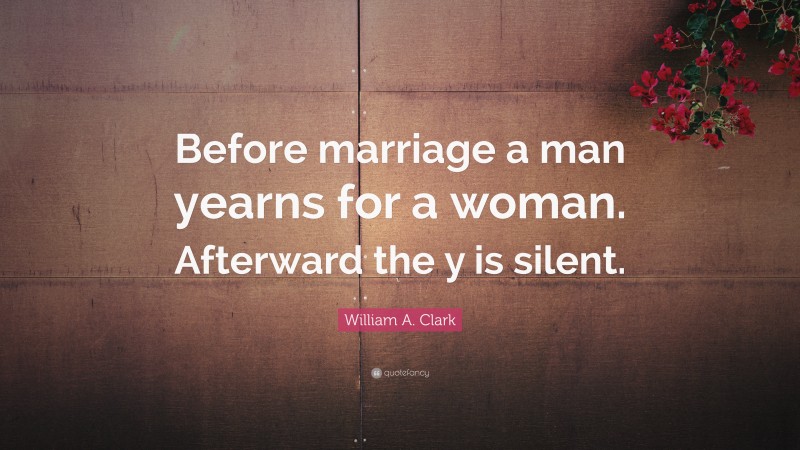 William A. Clark Quote: “Before marriage a man yearns for a woman. Afterward the y is silent.”