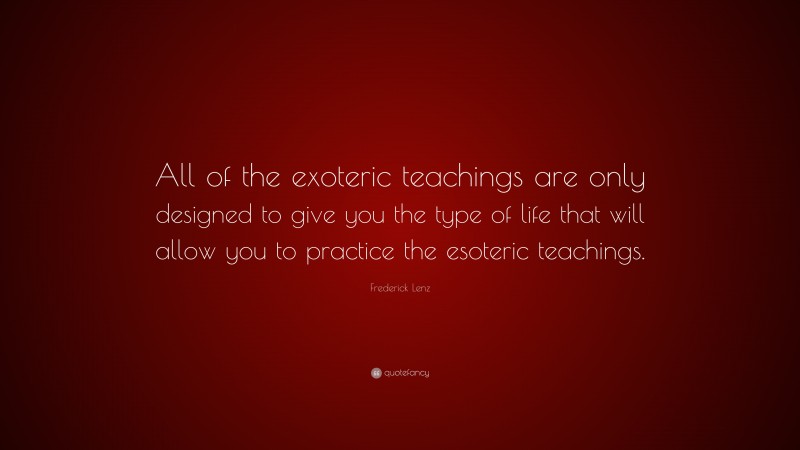 Frederick Lenz Quote: “All of the exoteric teachings are only designed to give you the type of life that will allow you to practice the esoteric teachings.”