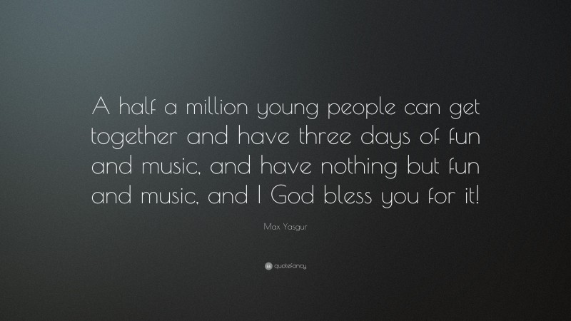 Max Yasgur Quote: “A half a million young people can get together and have three days of fun and music, and have nothing but fun and music, and I God bless you for it!”