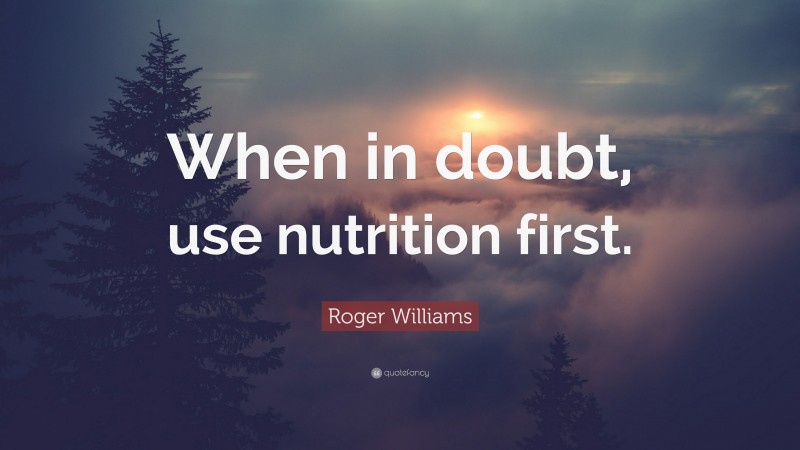 Roger Williams Quote: “When in doubt, use nutrition first.”