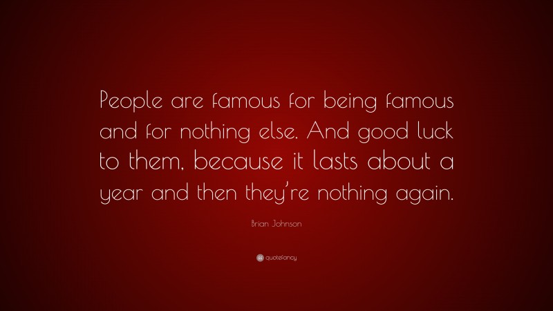Brian Johnson Quote: “People are famous for being famous and for nothing else. And good luck to them, because it lasts about a year and then they’re nothing again.”